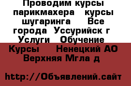 Проводим курсы парикмахера , курсы шугаринга , - Все города, Уссурийск г. Услуги » Обучение. Курсы   . Ненецкий АО,Верхняя Мгла д.
